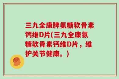 三九全康牌氨糖软骨素钙维D片(三九全康氨糖软骨素钙维D片，维护关节健康。)