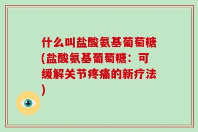 什么叫盐酸氨基葡萄糖(盐酸氨基葡萄糖：可缓解关节疼痛的新疗法)