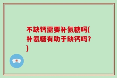 不缺钙需要补氨糖吗(补氨糖有助于缺钙吗？)