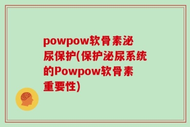 powpow软骨素泌尿保护(保护泌尿系统的Powpow软骨素重要性)
