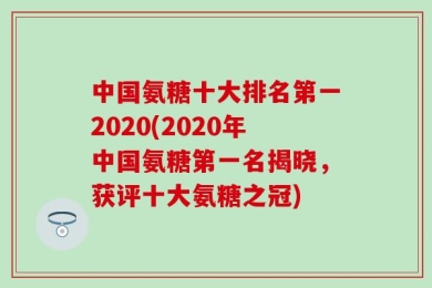 中国氨糖十大排名第一2020(2020年中国氨糖第一名揭晓，获评十大氨糖之冠)