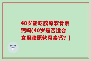 40岁能吃胶原软骨素钙吗(40岁是否适合食用胶原软骨素钙？)