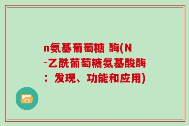 n氨基葡萄糖 酶(N-乙酰葡萄糖氨基酸酶：发现、功能和应用)