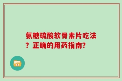 氨糖硫酸软骨素片吃法？正确的用药指南？