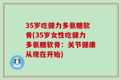 35岁吃健力多氨糖软骨(35岁女性吃健力多氨糖软骨：关节健康从现在开始)