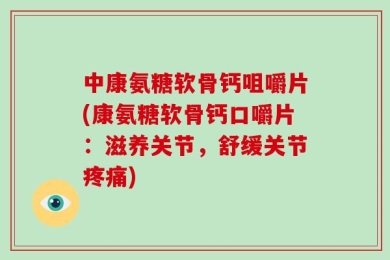 中康氨糖软骨钙咀嚼片(康氨糖软骨钙口嚼片：滋养关节，舒缓关节疼痛)