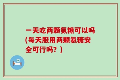 一天吃两颗氨糖可以吗(每天服用两颗氨糖安全可行吗？)