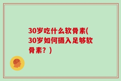 30岁吃什么软骨素(30岁如何摄入足够软骨素？)