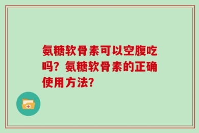 氨糖软骨素可以空腹吃吗？氨糖软骨素的正确使用方法？