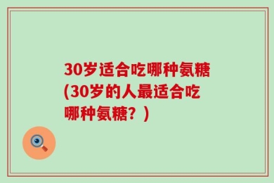 30岁适合吃哪种氨糖(30岁的人最适合吃哪种氨糖？)