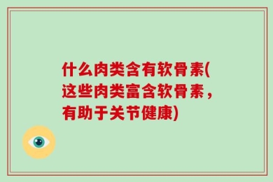 什么肉类含有软骨素(这些肉类富含软骨素，有助于关节健康)