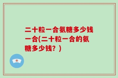 二十粒一合氨糖多少钱一合(二十粒一合的氨糖多少钱？)
