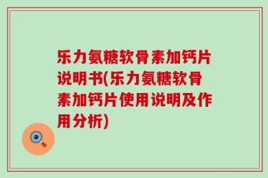 乐力氨糖软骨素加钙片说明书(乐力氨糖软骨素加钙片使用说明及作用分析)