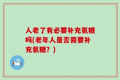 人老了有必要补充氨糖吗(老年人是否需要补充氨糖？)