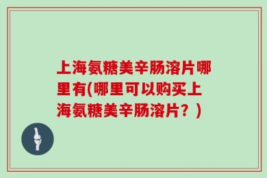 上海氨糖美辛肠溶片哪里有(哪里可以购买上海氨糖美辛肠溶片？)