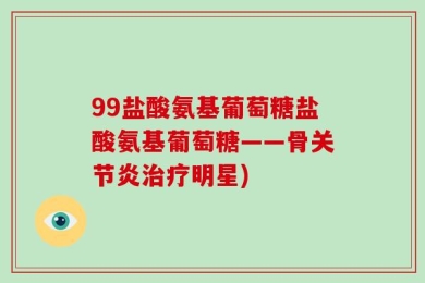 99盐酸氨基葡萄糖盐酸氨基葡萄糖——骨关节炎治疗明星)