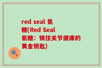 red seal 氨糖(Red Seal氨糖：锁住关节健康的黄金钥匙)
