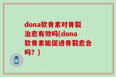 dona软骨素对骨裂治愈有效吗(dona软骨素能促进骨裂愈合吗？)