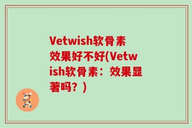 Vetwish软骨素效果好不好(Vetwish软骨素：效果显著吗？)