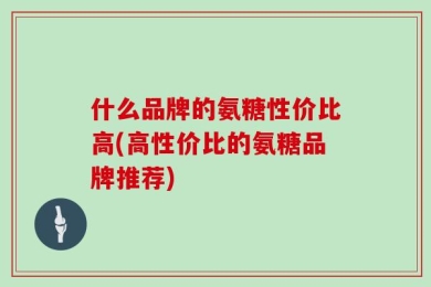 什么品牌的氨糖性价比高(高性价比的氨糖品牌推荐)