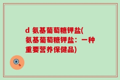 d 氨基葡萄糖钾盐(氨基葡萄糖钾盐：一种重要营养保健品)
