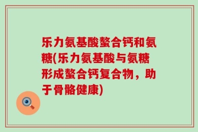 乐力氨基酸螯合钙和氨糖(乐力氨基酸与氨糖形成螯合钙复合物，助于骨骼健康)