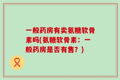一般药房有卖氨糖软骨素吗(氨糖软骨素：一般药房是否有售？)