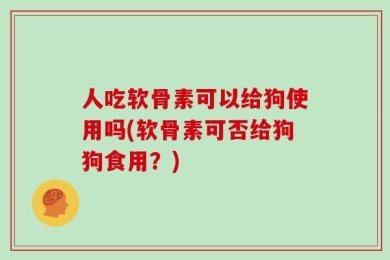 人吃软骨素可以给狗使用吗(软骨素可否给狗狗食用？)