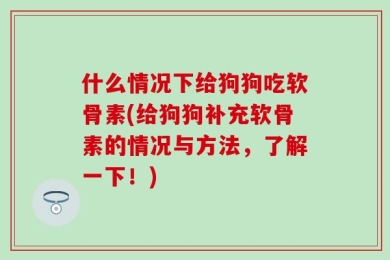 什么情况下给狗狗吃软骨素(给狗狗补充软骨素的情况与方法，了解一下！)
