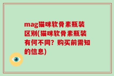 mag猫咪软骨素瓶装区别(猫咪软骨素瓶装有何不同？购买前需知的信息)