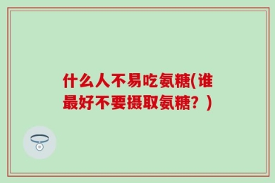 什么人不易吃氨糖(谁最好不要摄取氨糖？)