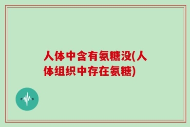 人体中含有氨糖没(人体组织中存在氨糖)