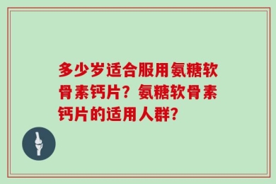 多少岁适合服用氨糖软骨素钙片？氨糖软骨素钙片的适用人群？