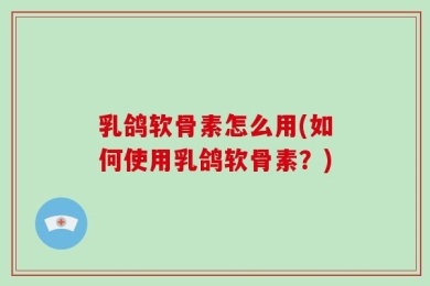 乳鸽软骨素怎么用(如何使用乳鸽软骨素？)