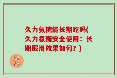 久力氨糖能长期吃吗(久力氨糖安全使用：长期服用效果如何？)