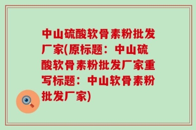 中山硫酸软骨素粉批发厂家(原标题：中山硫酸软骨素粉批发厂家重写标题：中山软骨素粉批发厂家)
