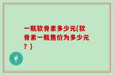 一瓶软骨素多少元(软骨素一瓶售价为多少元？)