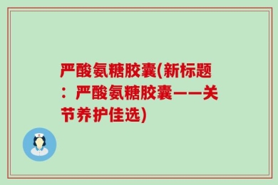 严酸氨糖胶囊(新标题：严酸氨糖胶囊——关节养护佳选)