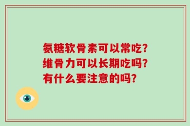 氨糖软骨素可以常吃？维骨力可以长期吃吗？有什么要注意的吗？