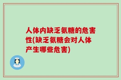 人体内缺乏氨糖的危害性(缺乏氨糖会对人体产生哪些危害)