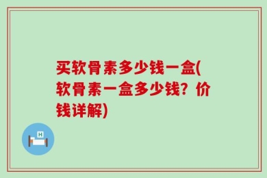 买软骨素多少钱一盒(软骨素一盒多少钱？价钱详解)