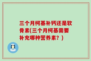 三个月柯基补钙还是软骨素(三个月柯基需要补充哪种营养素？)