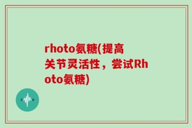 rhoto氨糖(提高关节灵活性，尝试Rhoto氨糖)