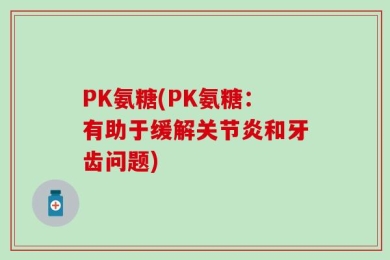 PK氨糖(PK氨糖：有助于缓解关节炎和牙齿问题)