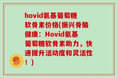 hovid氨基葡萄糖软骨素价格(振兴骨骼健康：Hovid氨基葡萄糖软骨素助力，快速提升活动度和灵活性！)