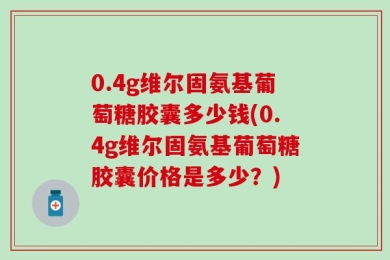 0.4g维尔固氨基葡萄糖胶囊多少钱(0.4g维尔固氨基葡萄糖胶囊价格是多少？)