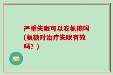 严重失眠可以吃氨糖吗(氨糖对治疗失眠有效吗？)