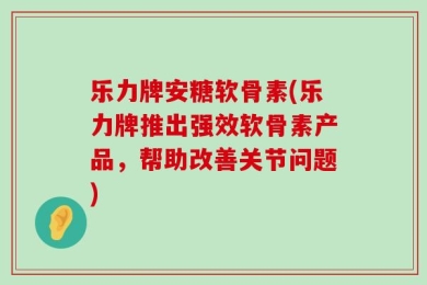 乐力牌安糖软骨素(乐力牌推出强效软骨素产品，帮助改善关节问题)