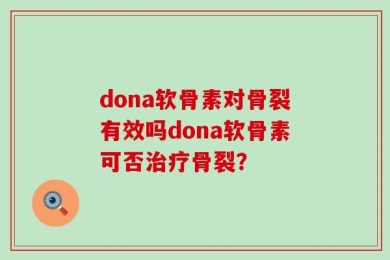 dona软骨素对骨裂有效吗dona软骨素可否治疗骨裂？