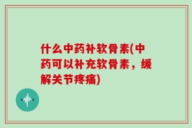什么中药补软骨素(中药可以补充软骨素，缓解关节疼痛)